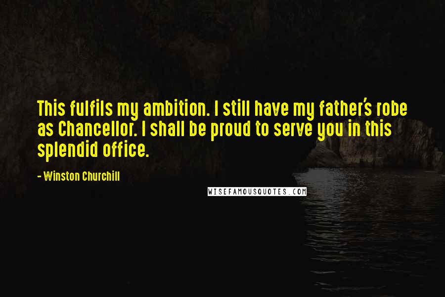 Winston Churchill Quotes: This fulfils my ambition. I still have my father's robe as Chancellor. I shall be proud to serve you in this splendid office.