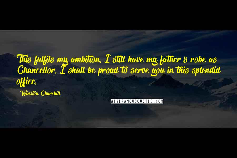 Winston Churchill Quotes: This fulfils my ambition. I still have my father's robe as Chancellor. I shall be proud to serve you in this splendid office.