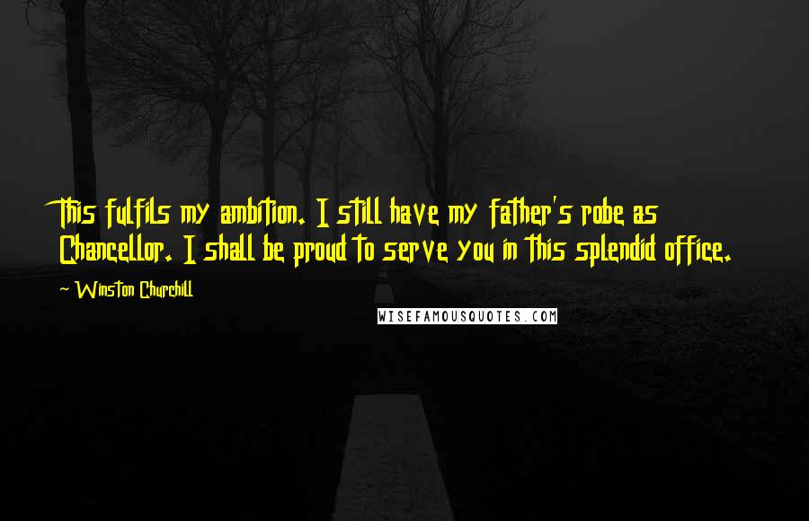 Winston Churchill Quotes: This fulfils my ambition. I still have my father's robe as Chancellor. I shall be proud to serve you in this splendid office.