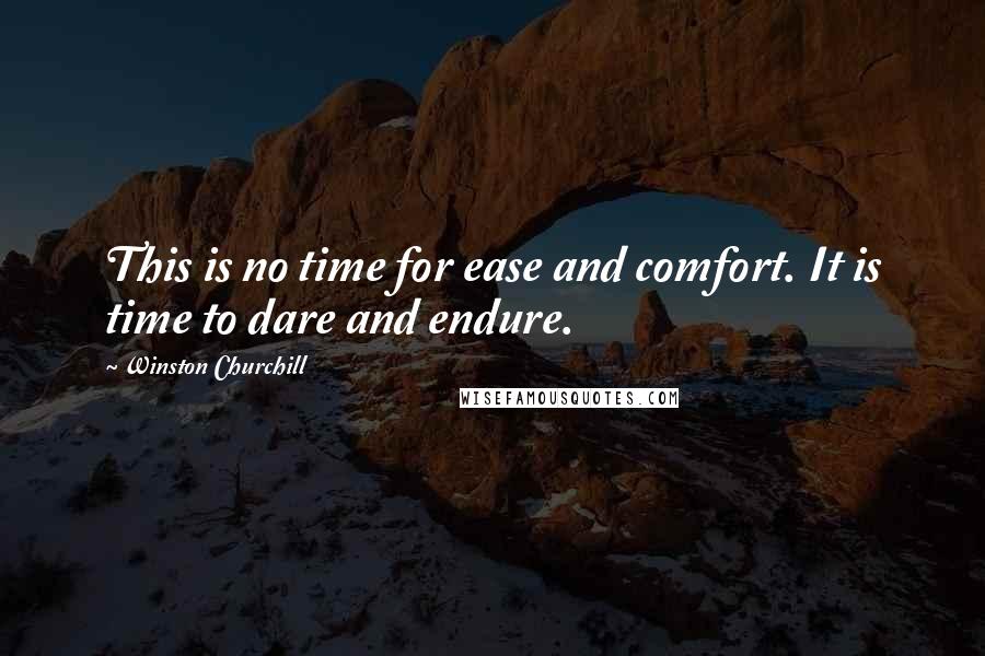 Winston Churchill Quotes: This is no time for ease and comfort. It is time to dare and endure.