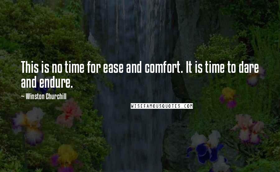 Winston Churchill Quotes: This is no time for ease and comfort. It is time to dare and endure.