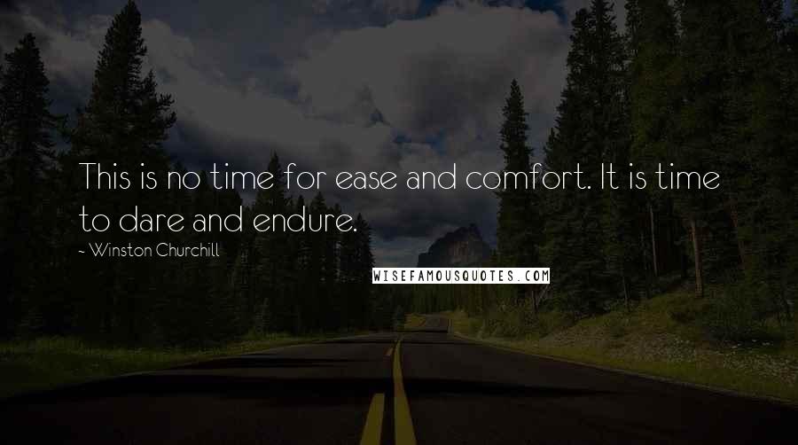 Winston Churchill Quotes: This is no time for ease and comfort. It is time to dare and endure.