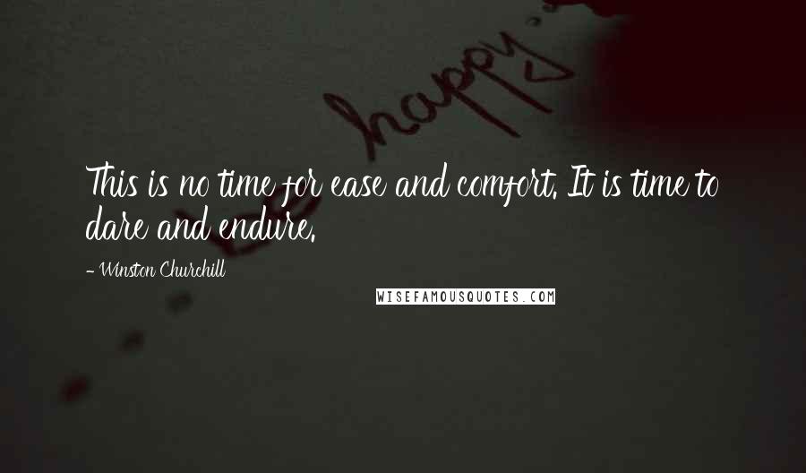 Winston Churchill Quotes: This is no time for ease and comfort. It is time to dare and endure.