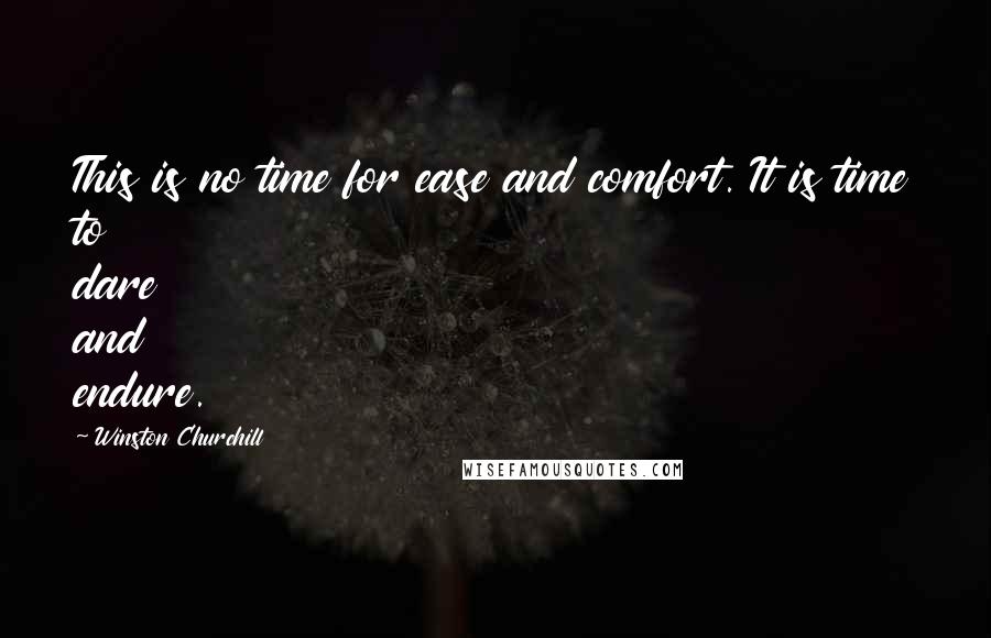 Winston Churchill Quotes: This is no time for ease and comfort. It is time to dare and endure.