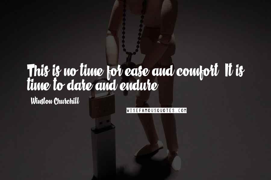 Winston Churchill Quotes: This is no time for ease and comfort. It is time to dare and endure.