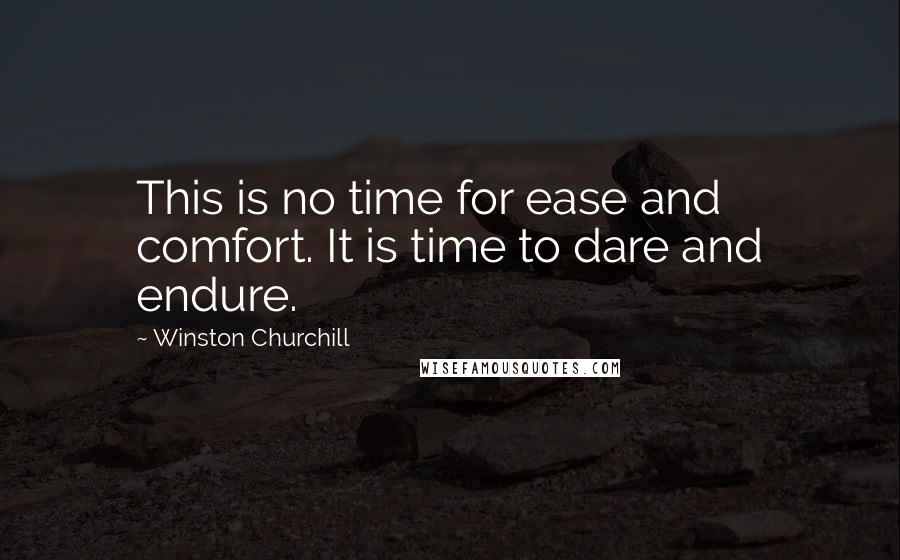 Winston Churchill Quotes: This is no time for ease and comfort. It is time to dare and endure.