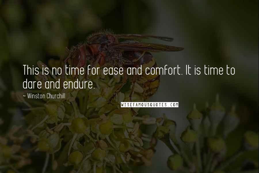 Winston Churchill Quotes: This is no time for ease and comfort. It is time to dare and endure.