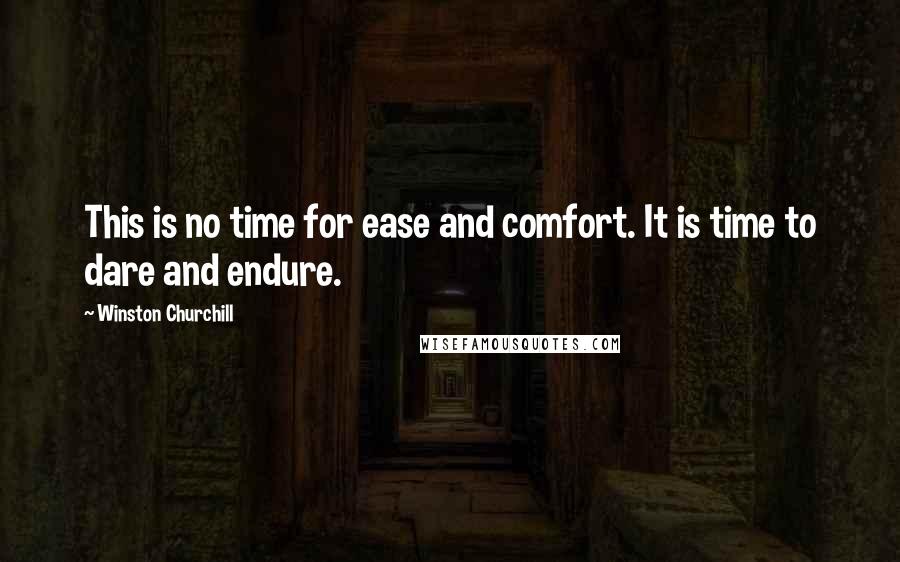 Winston Churchill Quotes: This is no time for ease and comfort. It is time to dare and endure.