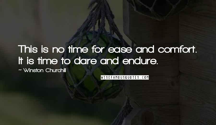 Winston Churchill Quotes: This is no time for ease and comfort. It is time to dare and endure.