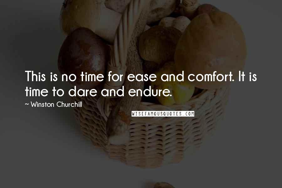 Winston Churchill Quotes: This is no time for ease and comfort. It is time to dare and endure.