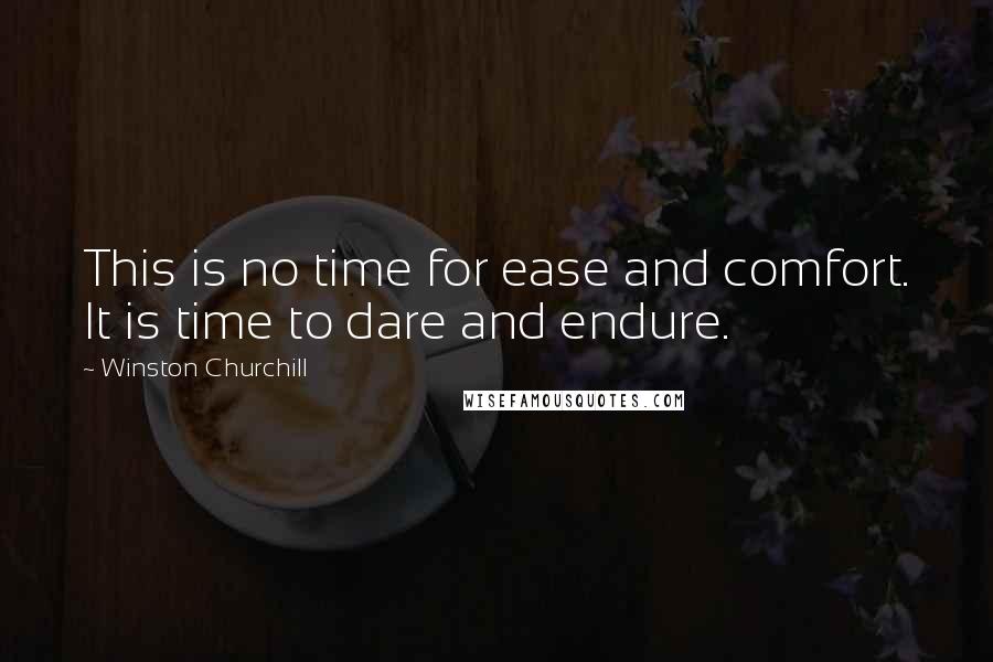 Winston Churchill Quotes: This is no time for ease and comfort. It is time to dare and endure.