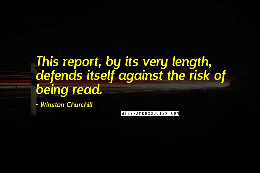 Winston Churchill Quotes: This report, by its very length, defends itself against the risk of being read.