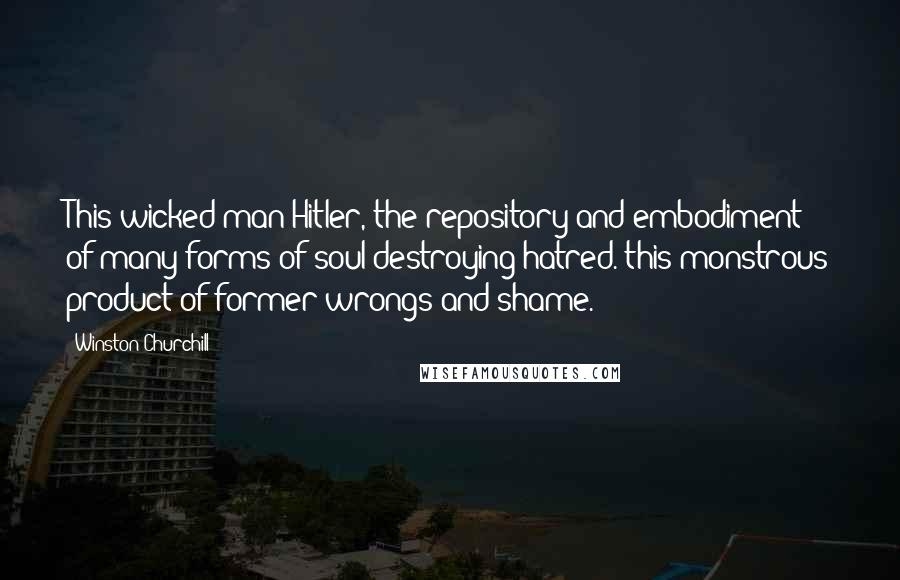 Winston Churchill Quotes: This wicked man Hitler, the repository and embodiment of many forms of soul-destroying hatred. this monstrous product of former wrongs and shame.