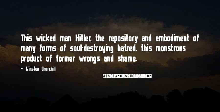 Winston Churchill Quotes: This wicked man Hitler, the repository and embodiment of many forms of soul-destroying hatred. this monstrous product of former wrongs and shame.