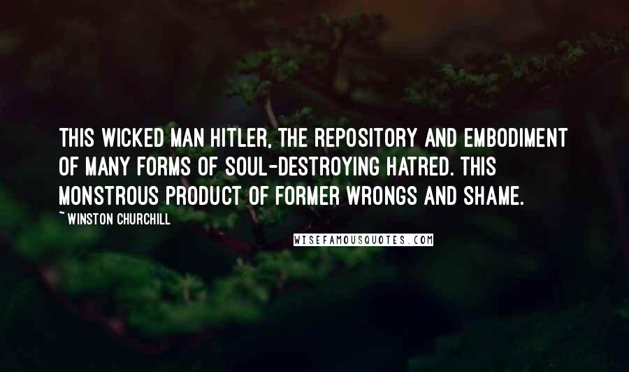 Winston Churchill Quotes: This wicked man Hitler, the repository and embodiment of many forms of soul-destroying hatred. this monstrous product of former wrongs and shame.