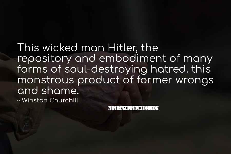 Winston Churchill Quotes: This wicked man Hitler, the repository and embodiment of many forms of soul-destroying hatred. this monstrous product of former wrongs and shame.