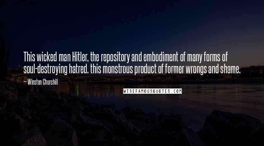 Winston Churchill Quotes: This wicked man Hitler, the repository and embodiment of many forms of soul-destroying hatred. this monstrous product of former wrongs and shame.
