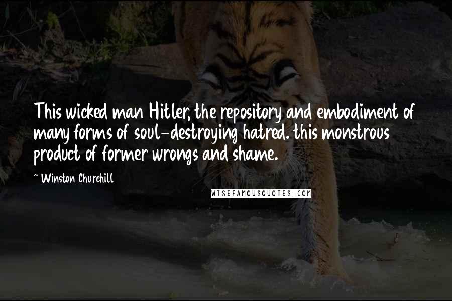 Winston Churchill Quotes: This wicked man Hitler, the repository and embodiment of many forms of soul-destroying hatred. this monstrous product of former wrongs and shame.