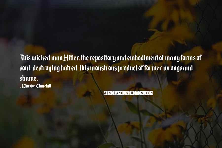 Winston Churchill Quotes: This wicked man Hitler, the repository and embodiment of many forms of soul-destroying hatred. this monstrous product of former wrongs and shame.