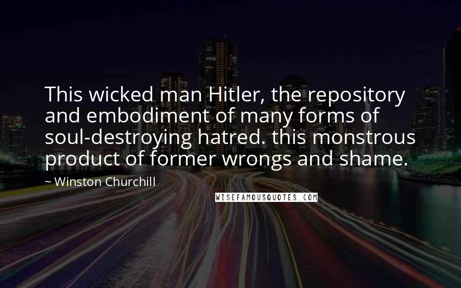 Winston Churchill Quotes: This wicked man Hitler, the repository and embodiment of many forms of soul-destroying hatred. this monstrous product of former wrongs and shame.
