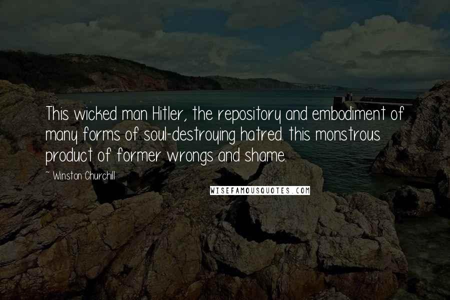 Winston Churchill Quotes: This wicked man Hitler, the repository and embodiment of many forms of soul-destroying hatred. this monstrous product of former wrongs and shame.