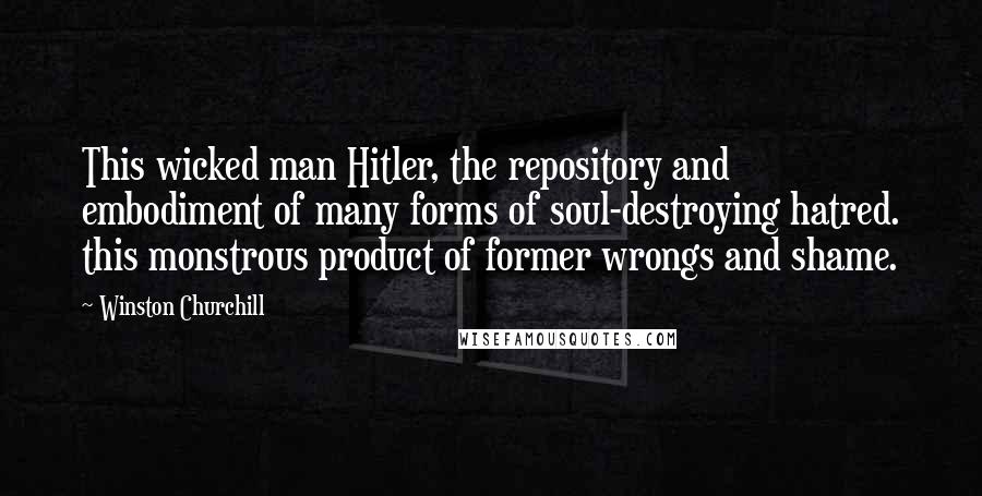 Winston Churchill Quotes: This wicked man Hitler, the repository and embodiment of many forms of soul-destroying hatred. this monstrous product of former wrongs and shame.