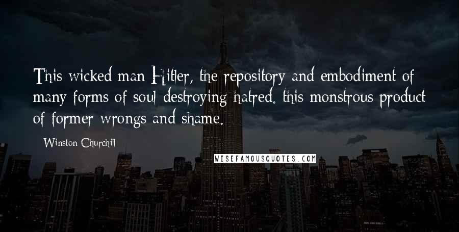 Winston Churchill Quotes: This wicked man Hitler, the repository and embodiment of many forms of soul-destroying hatred. this monstrous product of former wrongs and shame.