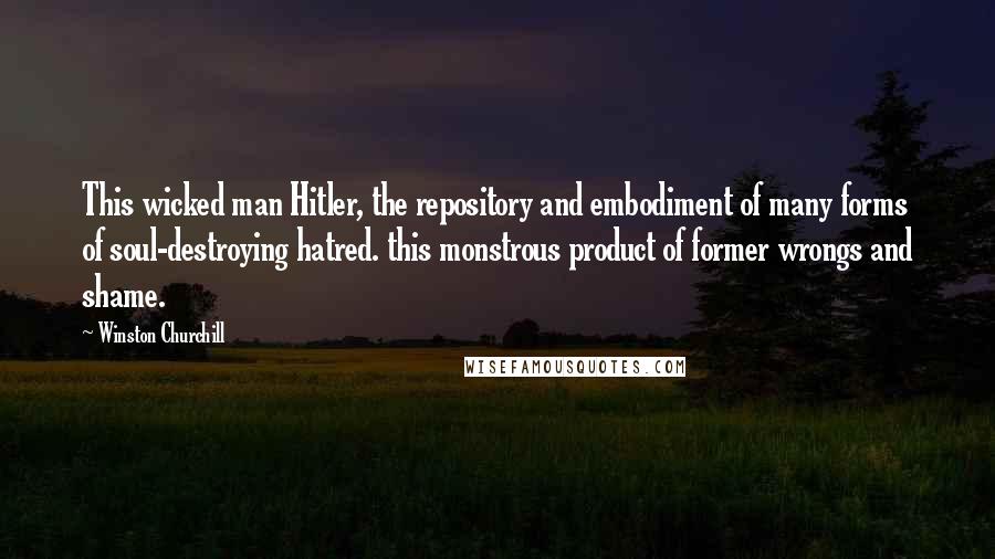 Winston Churchill Quotes: This wicked man Hitler, the repository and embodiment of many forms of soul-destroying hatred. this monstrous product of former wrongs and shame.