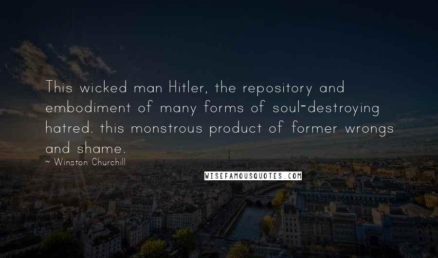 Winston Churchill Quotes: This wicked man Hitler, the repository and embodiment of many forms of soul-destroying hatred. this monstrous product of former wrongs and shame.