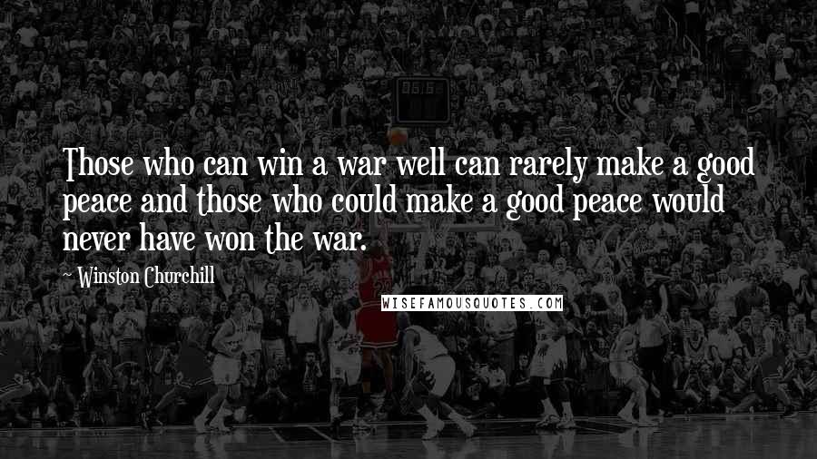Winston Churchill Quotes: Those who can win a war well can rarely make a good peace and those who could make a good peace would never have won the war.