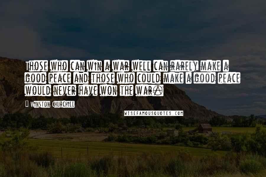 Winston Churchill Quotes: Those who can win a war well can rarely make a good peace and those who could make a good peace would never have won the war.
