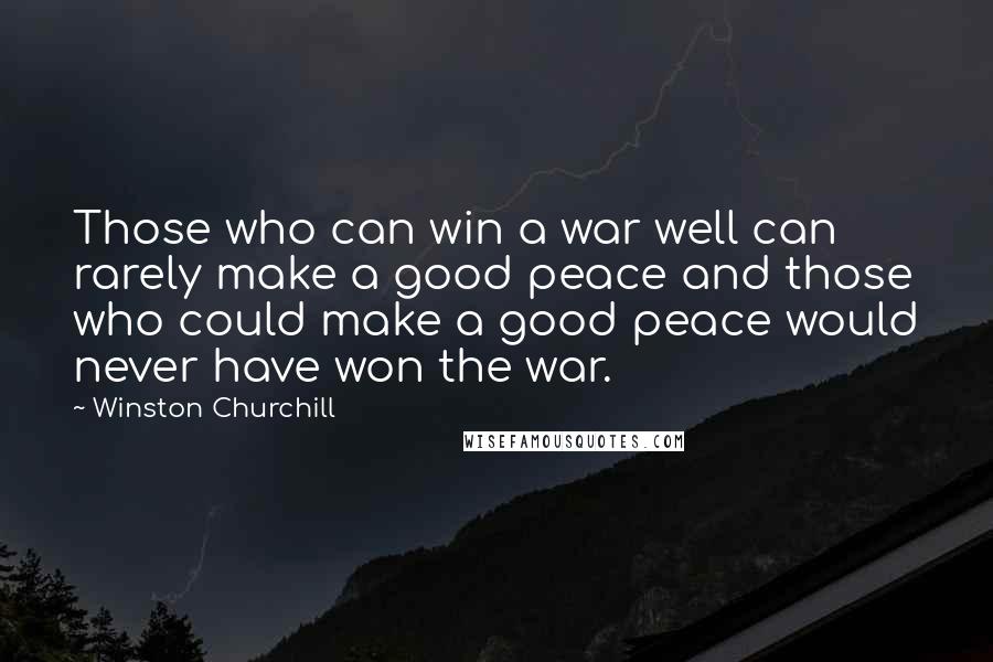 Winston Churchill Quotes: Those who can win a war well can rarely make a good peace and those who could make a good peace would never have won the war.
