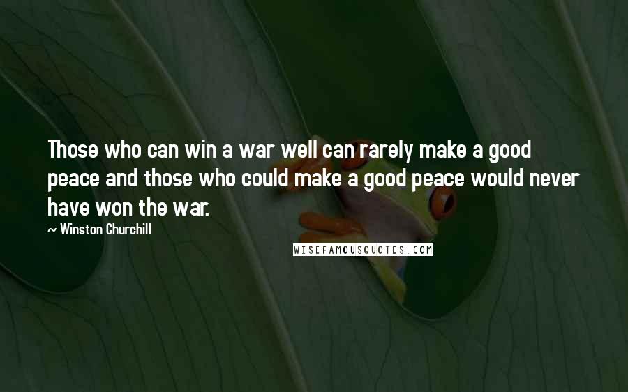 Winston Churchill Quotes: Those who can win a war well can rarely make a good peace and those who could make a good peace would never have won the war.