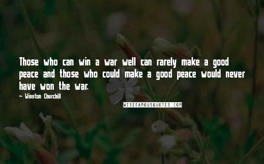 Winston Churchill Quotes: Those who can win a war well can rarely make a good peace and those who could make a good peace would never have won the war.