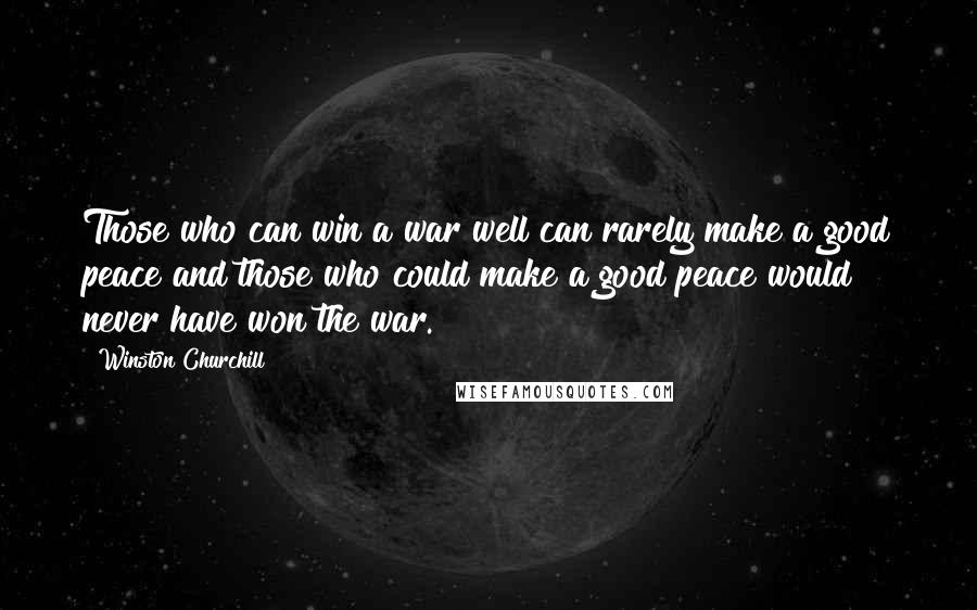 Winston Churchill Quotes: Those who can win a war well can rarely make a good peace and those who could make a good peace would never have won the war.