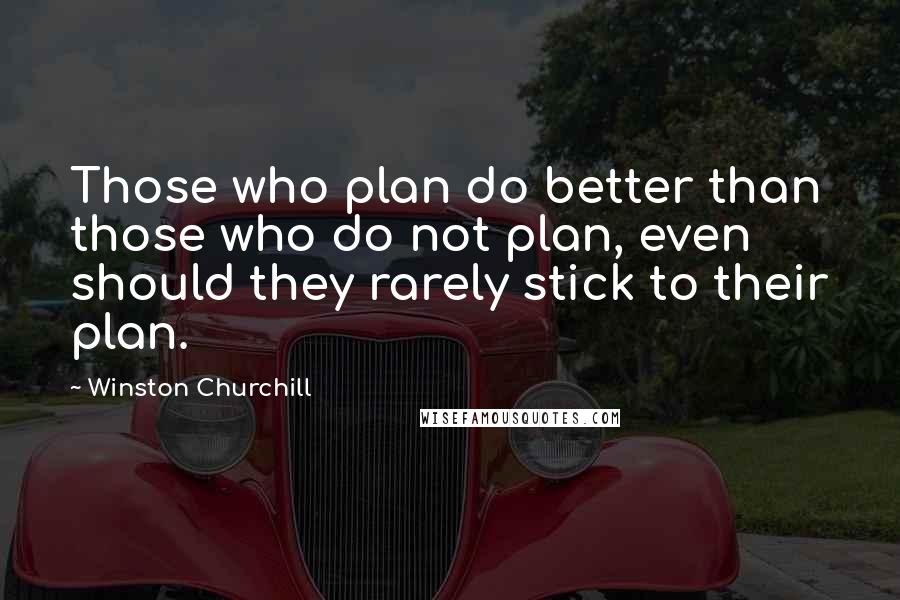 Winston Churchill Quotes: Those who plan do better than those who do not plan, even should they rarely stick to their plan.