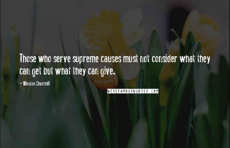 Winston Churchill Quotes: Those who serve supreme causes must not consider what they can get but what they can give.