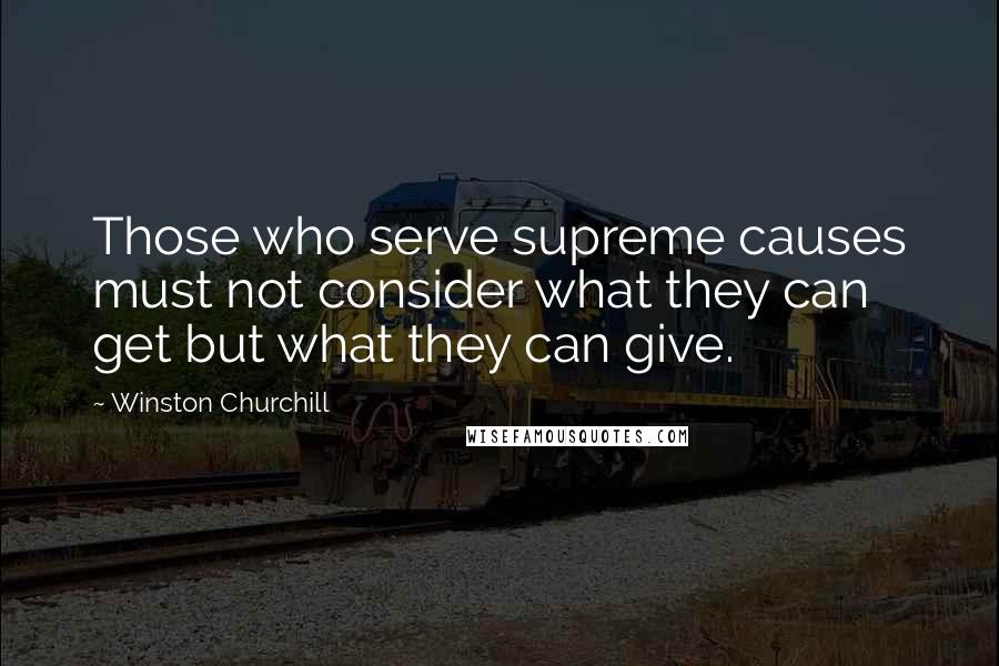 Winston Churchill Quotes: Those who serve supreme causes must not consider what they can get but what they can give.