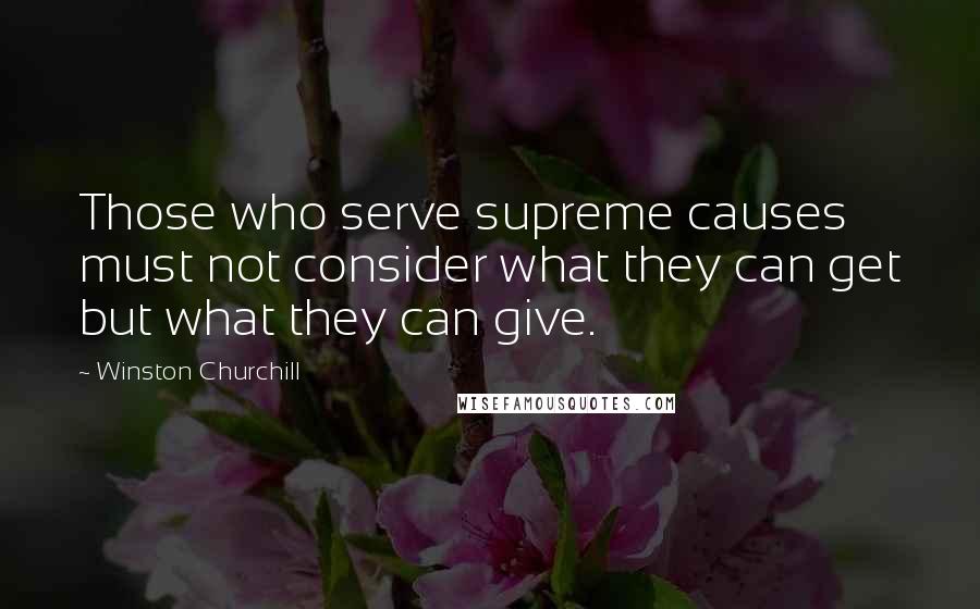 Winston Churchill Quotes: Those who serve supreme causes must not consider what they can get but what they can give.
