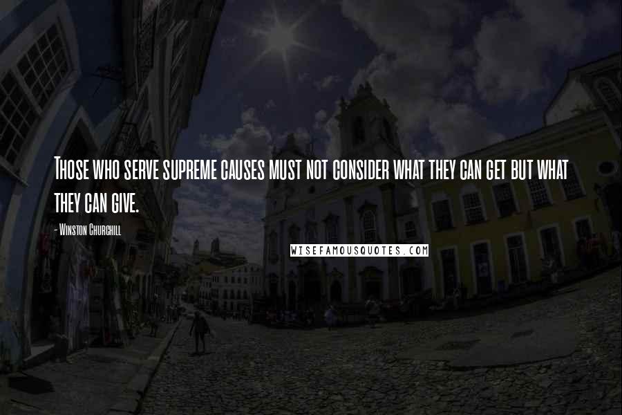 Winston Churchill Quotes: Those who serve supreme causes must not consider what they can get but what they can give.