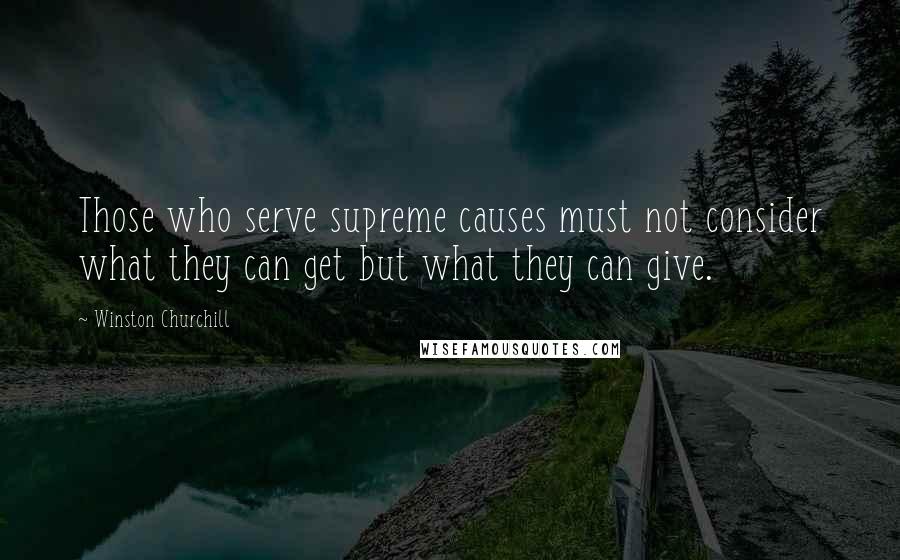 Winston Churchill Quotes: Those who serve supreme causes must not consider what they can get but what they can give.