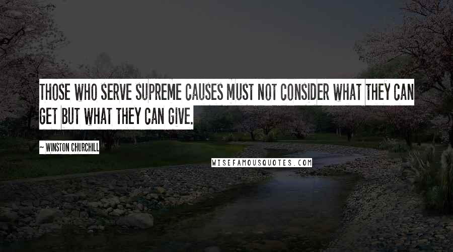 Winston Churchill Quotes: Those who serve supreme causes must not consider what they can get but what they can give.