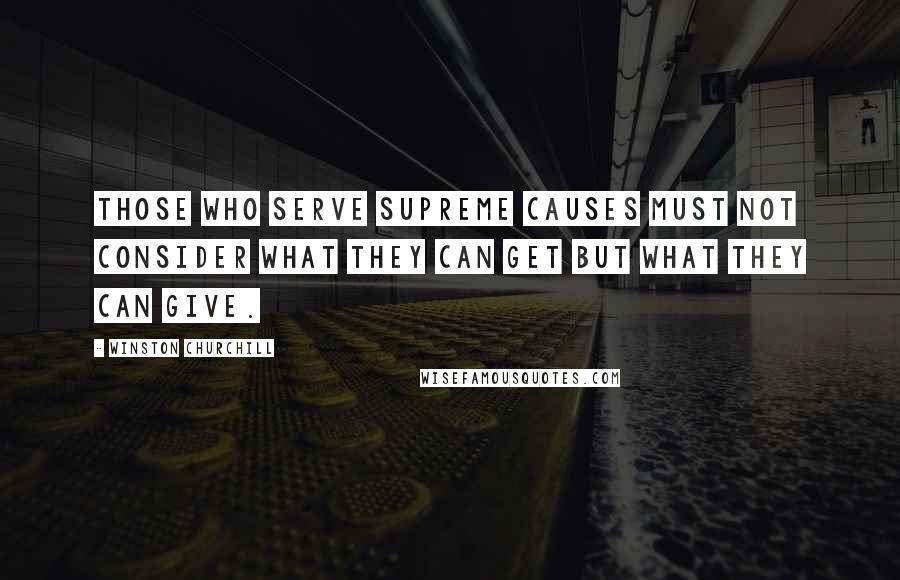 Winston Churchill Quotes: Those who serve supreme causes must not consider what they can get but what they can give.