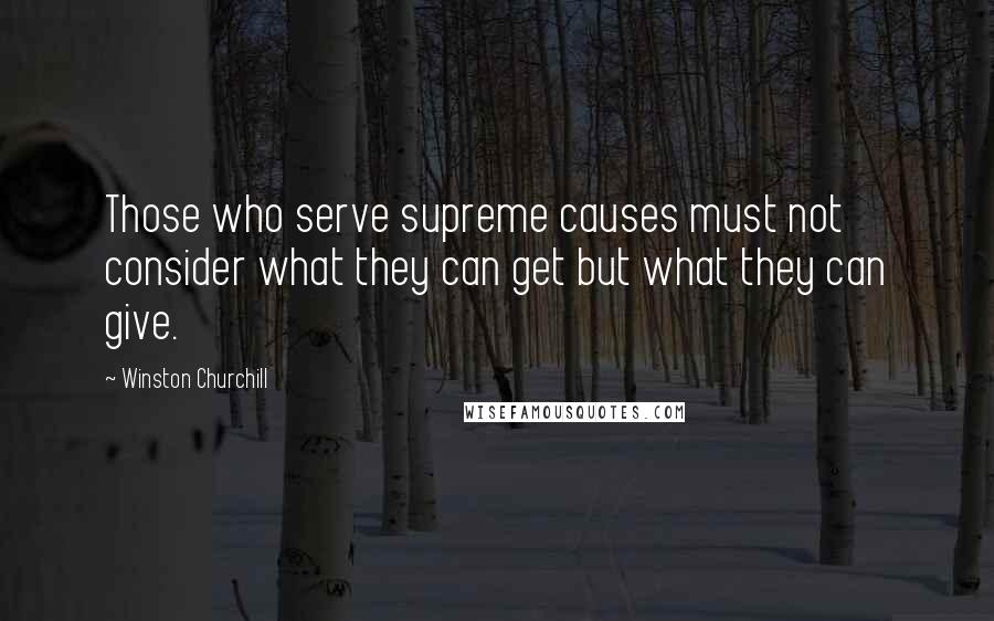 Winston Churchill Quotes: Those who serve supreme causes must not consider what they can get but what they can give.