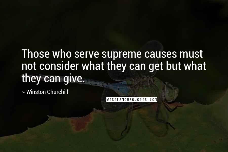 Winston Churchill Quotes: Those who serve supreme causes must not consider what they can get but what they can give.