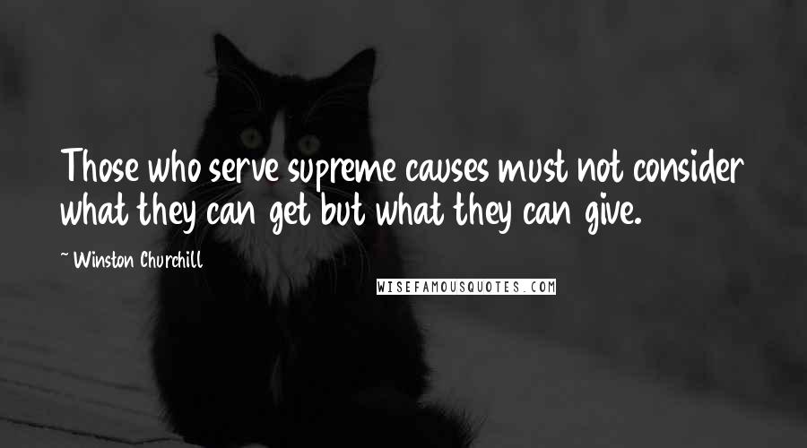 Winston Churchill Quotes: Those who serve supreme causes must not consider what they can get but what they can give.