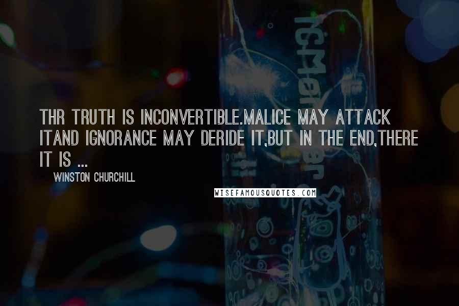 Winston Churchill Quotes: Thr truth is inconvertible.Malice may attack itand ignorance may deride it,but in the end,there it is ...