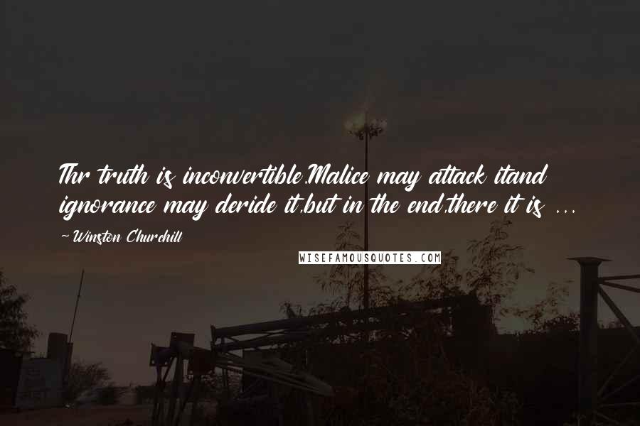 Winston Churchill Quotes: Thr truth is inconvertible.Malice may attack itand ignorance may deride it,but in the end,there it is ...