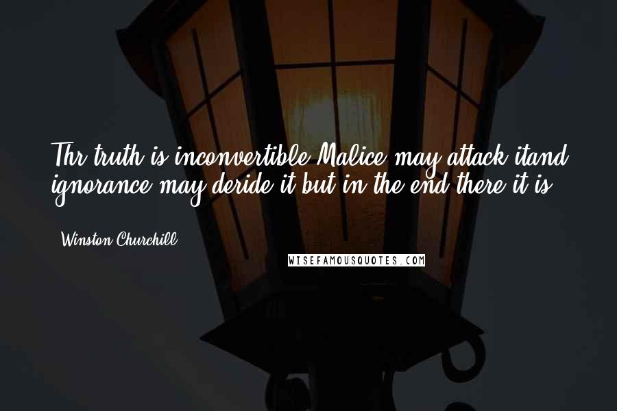 Winston Churchill Quotes: Thr truth is inconvertible.Malice may attack itand ignorance may deride it,but in the end,there it is ...