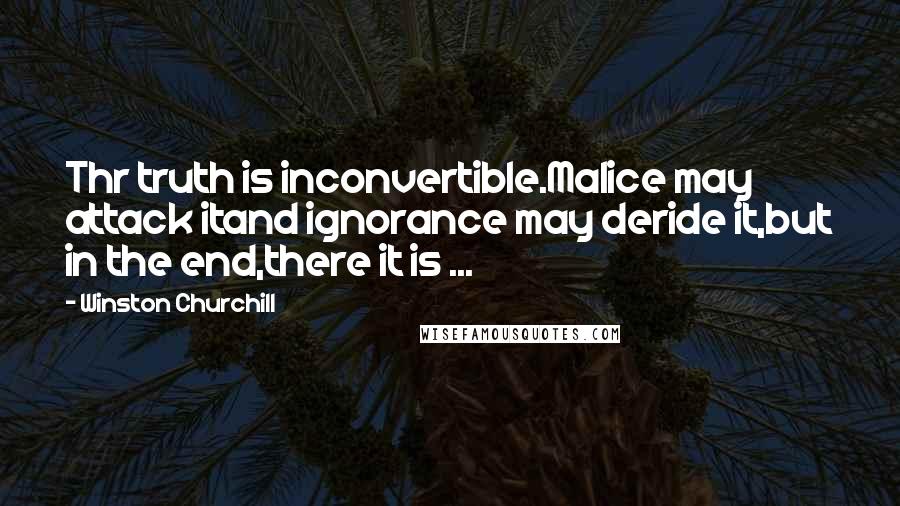 Winston Churchill Quotes: Thr truth is inconvertible.Malice may attack itand ignorance may deride it,but in the end,there it is ...